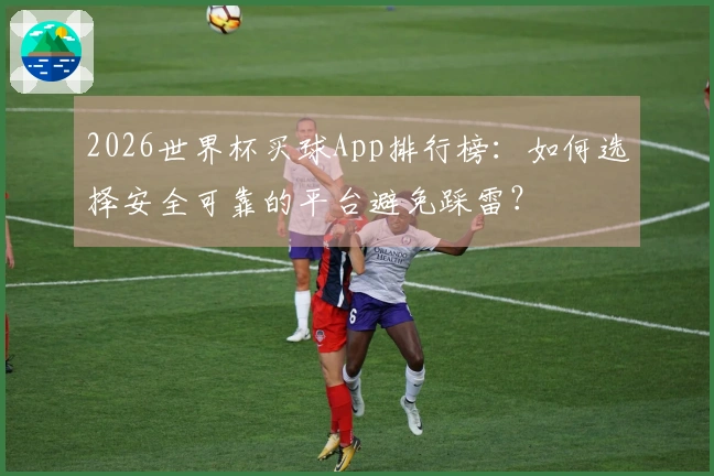 2026世界杯买球App排行榜：如何选择安全可靠的平台避免踩雷？